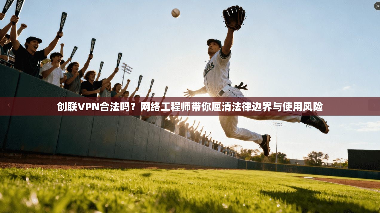 创联VPN合法吗？网络工程师带你厘清法律边界与使用风险