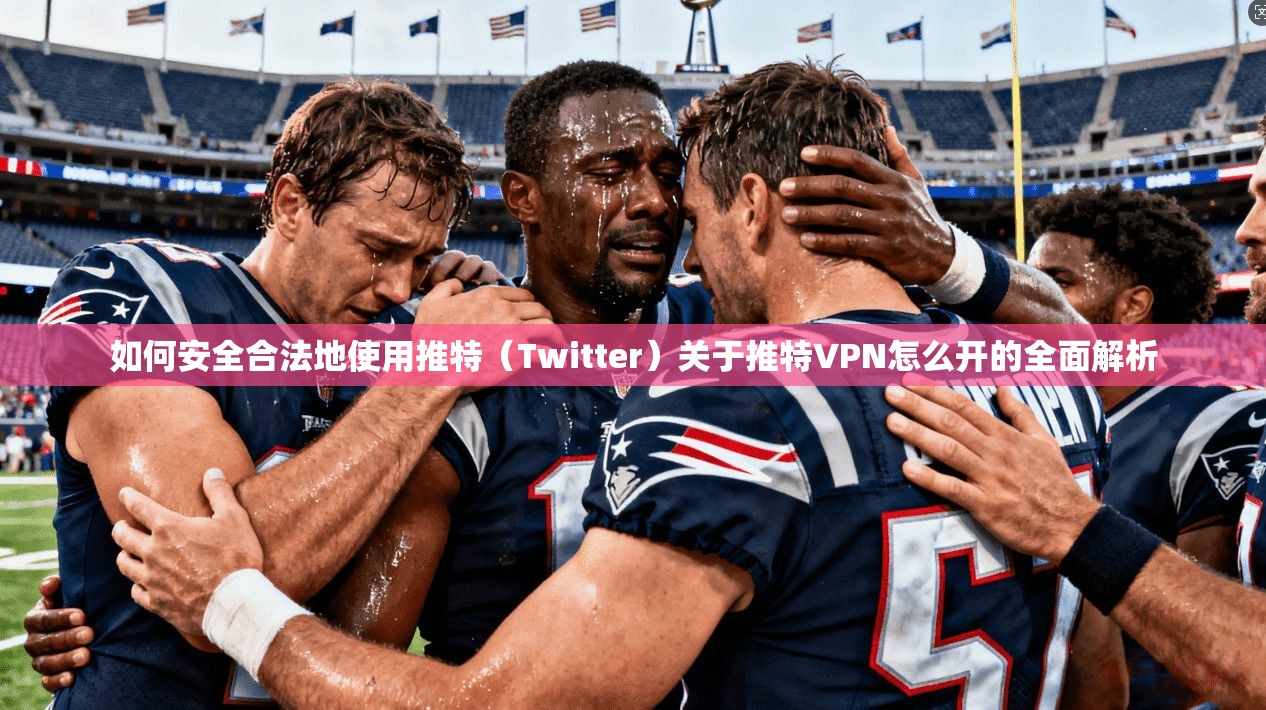 如何安全合法地使用推特（Twitter）关于推特VPN怎么开的全面解析