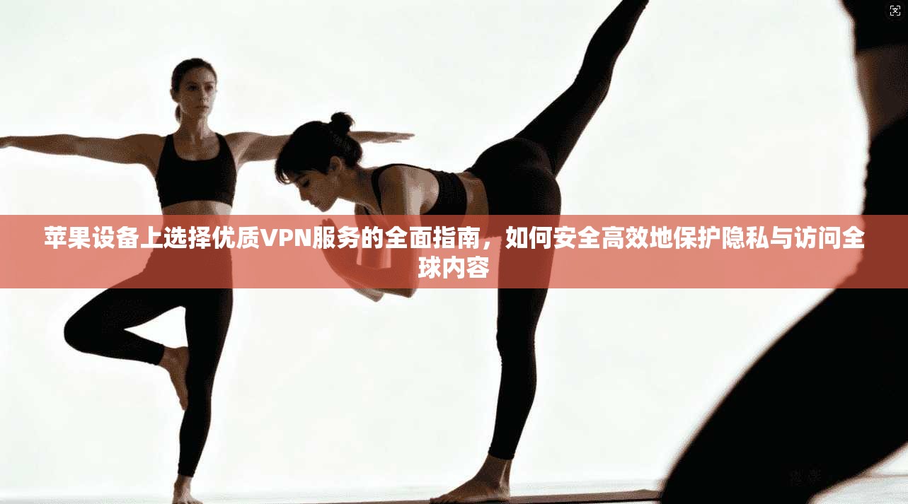 苹果设备上选择优质VPN服务的全面指南，如何安全高效地保护隐私与访问全球内容