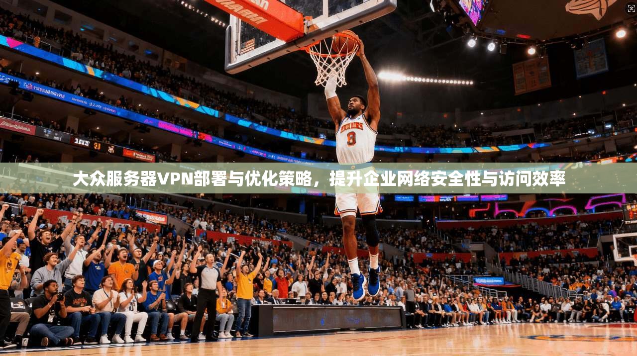 大众服务器VPN部署与优化策略,提升企业网络安全性与访问效率 大众服务器VPN部署与优化策略,提升企业网络安全性与访问效率