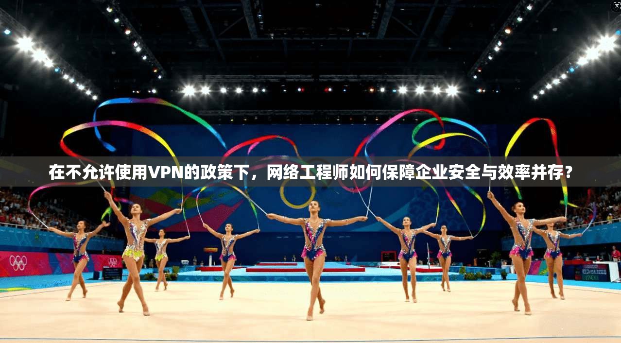 在不允许使用VPN的政策下,网络工程师如何保障企业安全与效率并存? 在不允许使用VPN的政策下,网络工程师如何保障企业安全与效率并存?