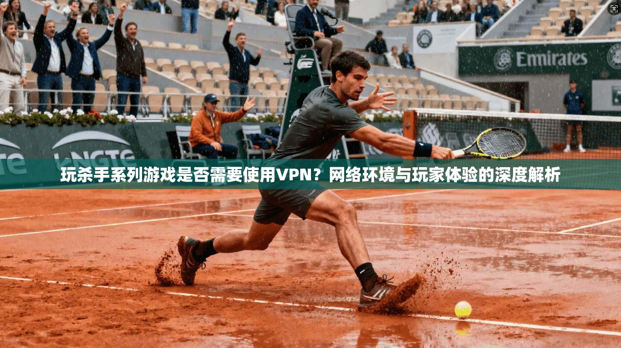 玩杀手系列游戏是否需要使用VPN?网络环境与玩家体验的深度解析 玩杀手系列游戏是否需要使用VPN?网络环境与玩家体验的深度解析