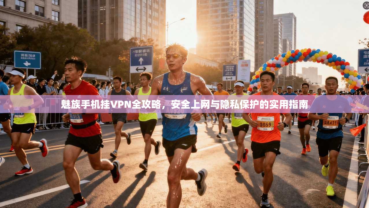 魅族手机挂VPN全攻略，安全上网与隐私保护的实用指南