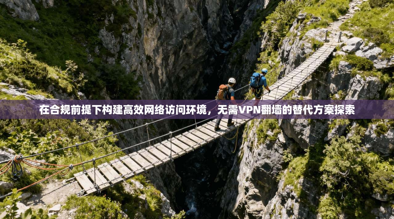 在合规前提下构建高效网络访问环境，无需VPN翻墙的替代方案探索