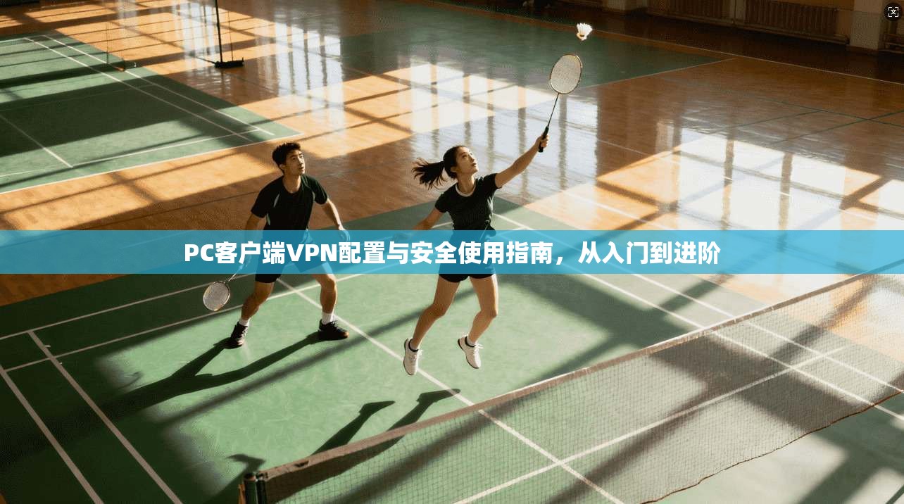 PC客户端VPN配置与安全使用指南，从入门到进阶
