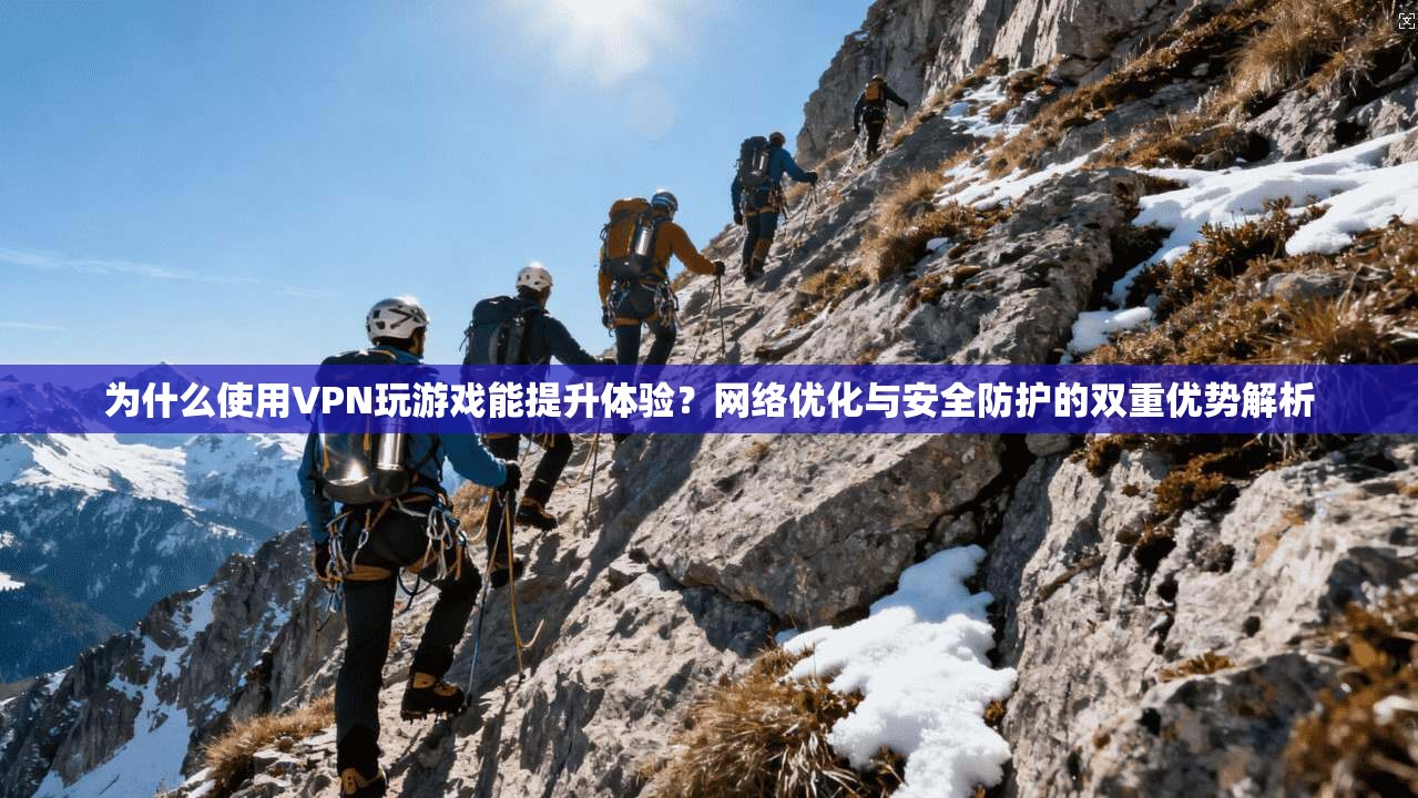 为什么使用VPN玩游戏能提升体验？网络优化与安全防护的双重优势解析
