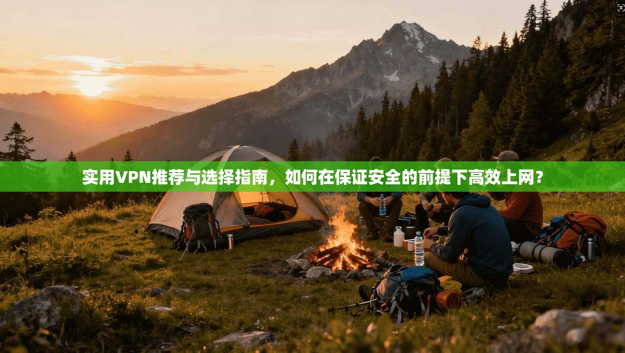 实用VPN推荐与选择指南，如何在保证安全的前提下高效上网？
