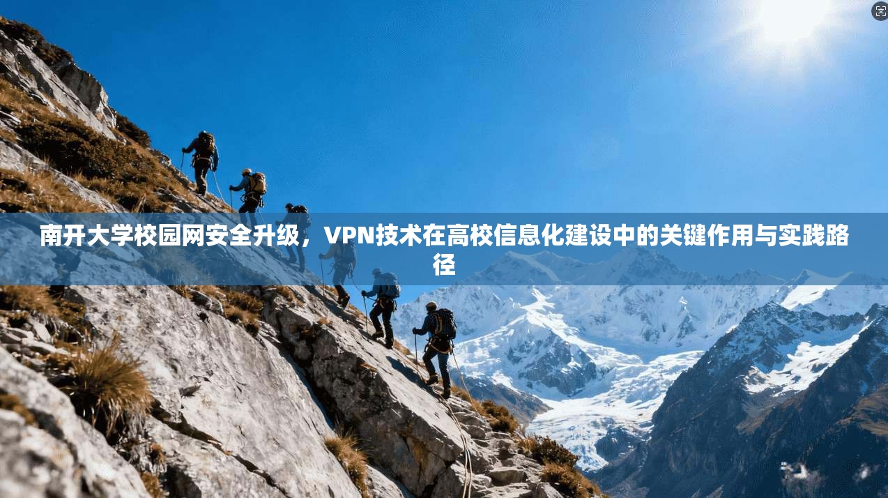 南开大学校园网安全升级，VPN技术在高校信息化建设中的关键作用与实践路径