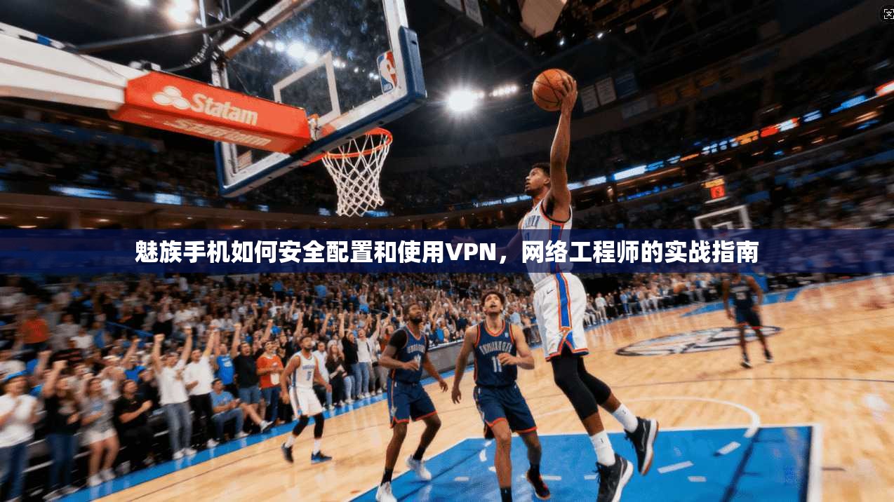 魅族手机如何安全配置和使用VPN，网络工程师的实战指南