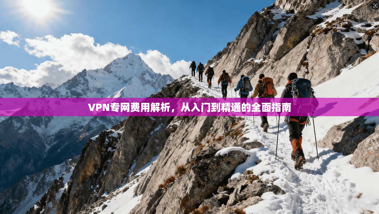VPN专网费用解析，从入门到精通的全面指南