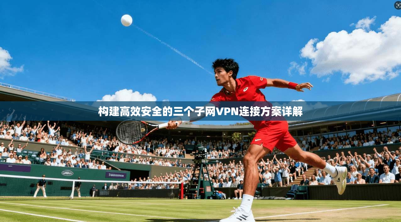 构建高效安全的三个子网VPN连接方案详解