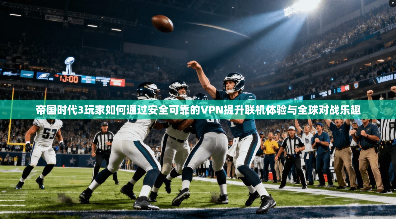 帝国时代3玩家如何通过安全可靠的VPN提升联机体验与全球对战乐趣 帝国时代3玩家如何通过安全可靠的VPN提升联机体验与全球对战乐趣