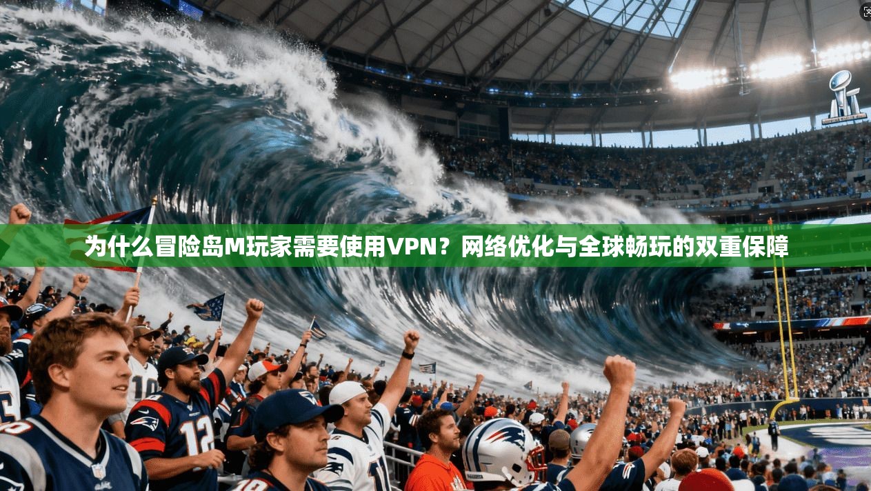 为什么冒险岛M玩家需要使用VPN？网络优化与全球畅玩的双重保障