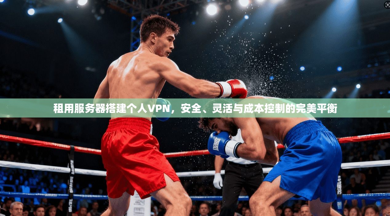 租用服务器搭建个人VPN，安全、灵活与成本控制的完美平衡