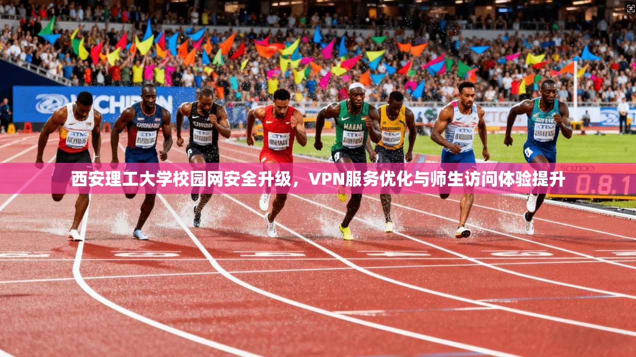 西安理工大学校园网安全升级,VPN服务优化与师生访问体验提升 西安理工大学校园网安全升级,VPN服务优化与师生访问体验提升