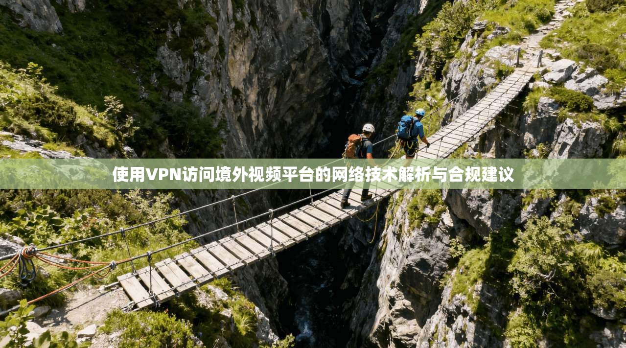 使用VPN访问境外视频平台的网络技术解析与合规建议