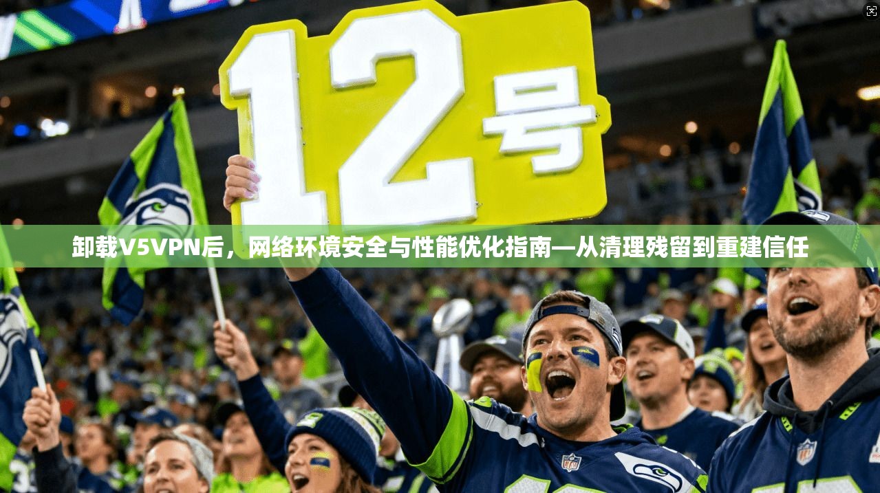 卸载V5VPN后，网络环境安全与性能优化指南—从清理残留到重建信任