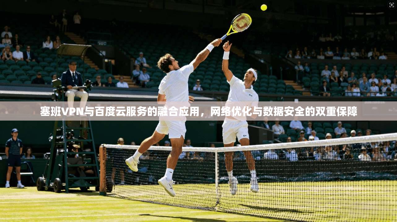 塞班VPN与百度云服务的融合应用，网络优化与数据安全的双重保障