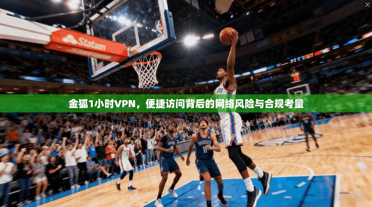 金狐1小时VPN,便捷访问背后的网络风险与合规考量 金狐1小时VPN,便捷访问背后的网络风险与合规考量