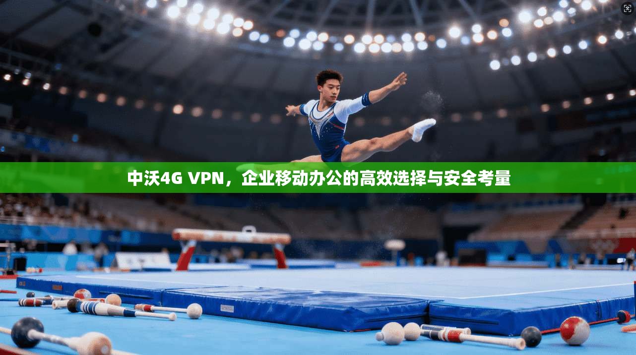 中沃4G VPN,企业移动办公的高效选择与安全考量 中沃4G VPN,企业移动办公的高效选择与安全考量