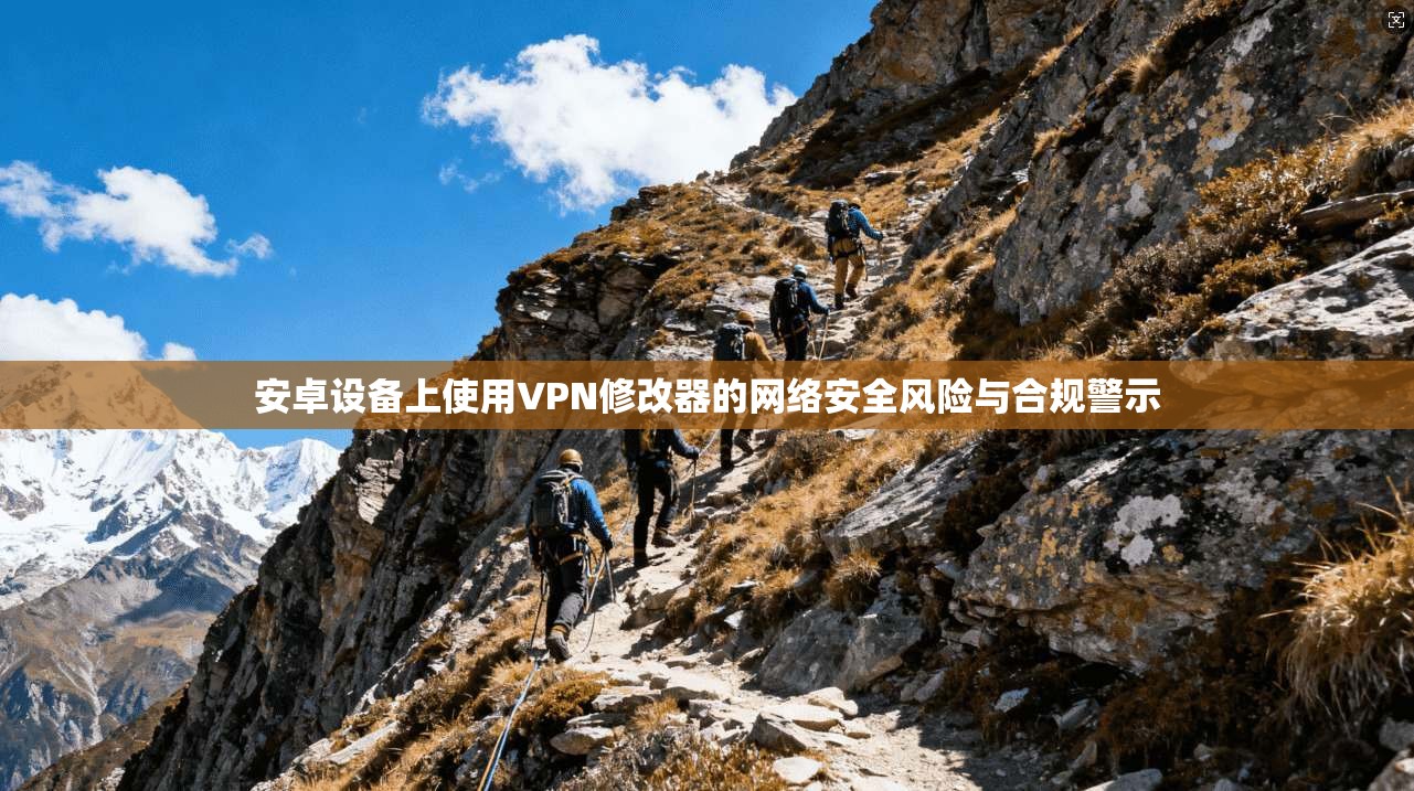 安卓设备上使用VPN修改器的网络安全风险与合规警示 安卓设备上使用VPN修改器的网络安全风险与合规警示