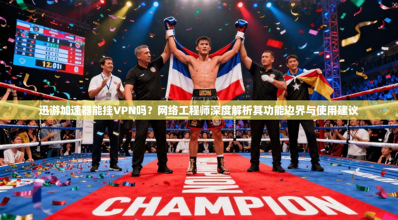迅游加速器能挂VPN吗？网络工程师深度解析其功能边界与使用建议