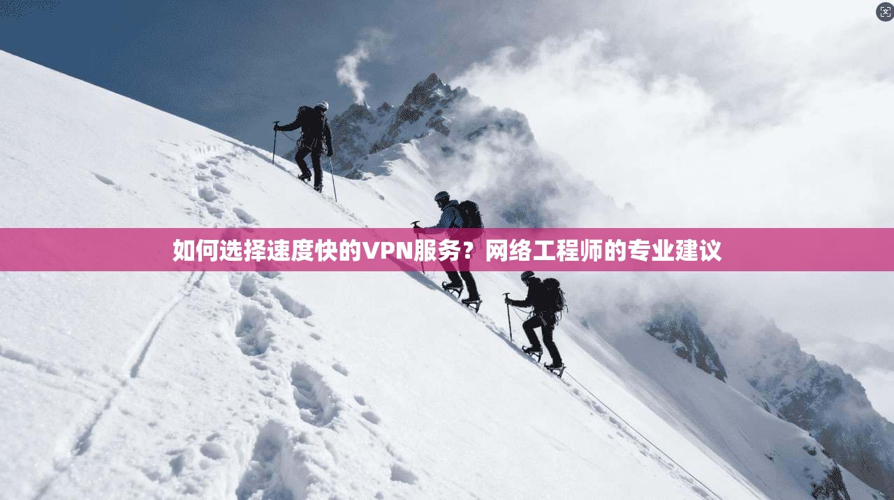 如何选择速度快的VPN服务？网络工程师的专业建议