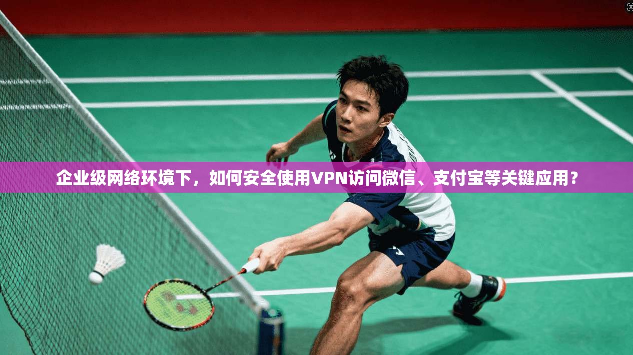 企业级网络环境下,如何安全使用VPN访问微信、支付宝等关键应用? 企业级网络环境下,如何安全使用VPN访问微信、支付宝等关键应用?