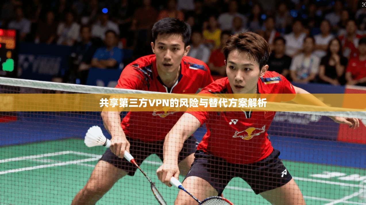 共享第三方VPN的风险与替代方案解析