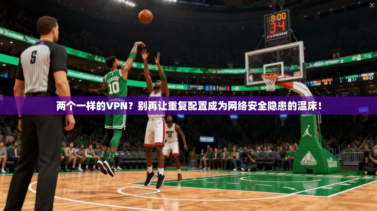 两个一样的VPN?别再让重复配置成为网络安全隐患的温床! 两个一样的VPN?别再让重复配置成为网络安全隐患的温床!