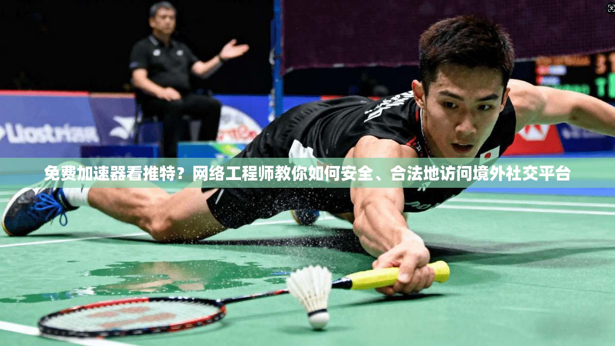 免费加速器看推特？网络工程师教你如何安全、合法地访问境外社交平台