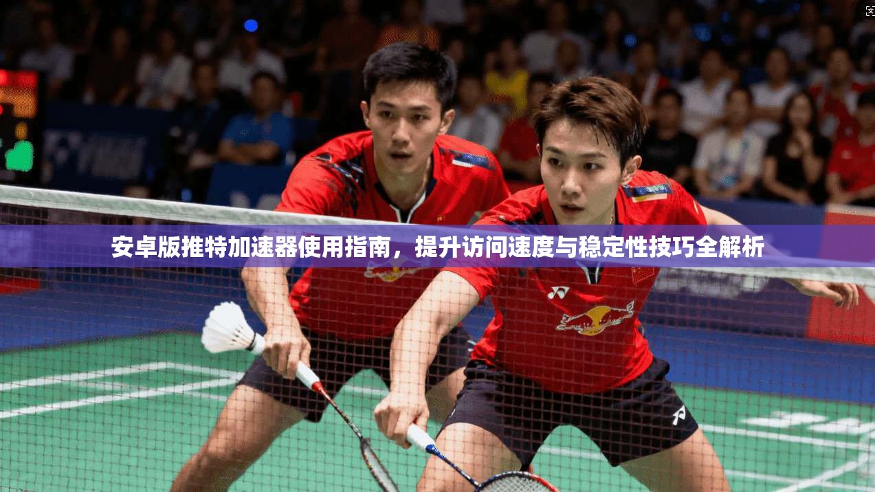 安卓版推特加速器使用指南，提升访问速度与稳定性技巧全解析