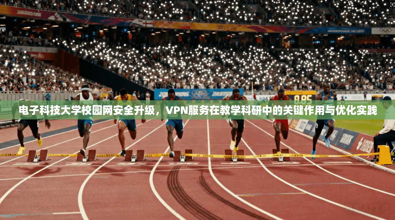 电子科技大学校园网安全升级，VPN服务在教学科研中的关键作用与优化实践