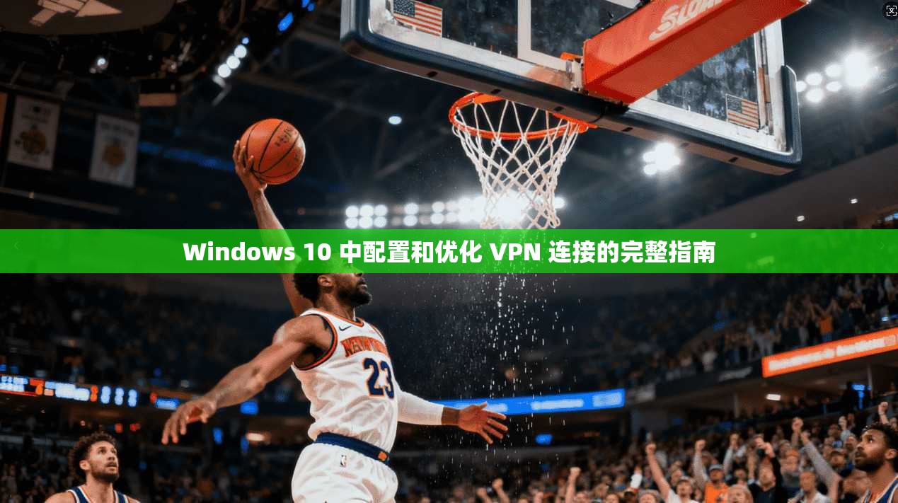 Windows 10 中配置和优化 VPN 连接的完整指南
