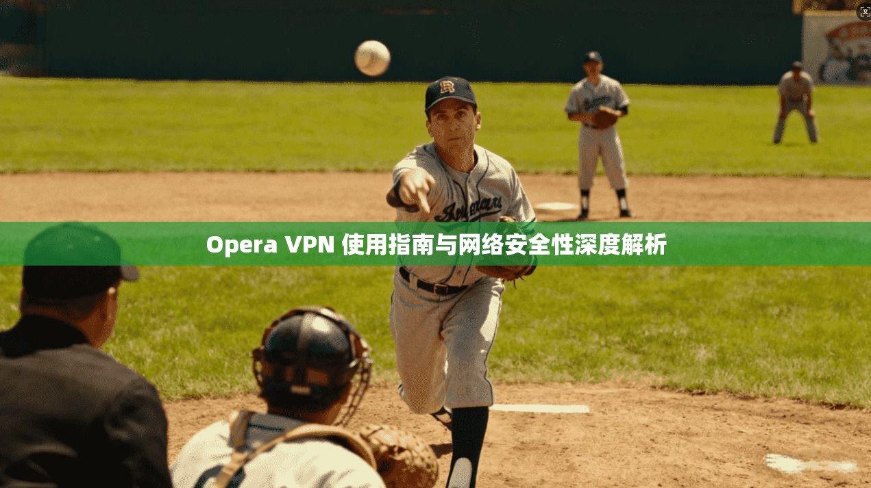 Opera VPN 使用指南与网络安全性深度解析