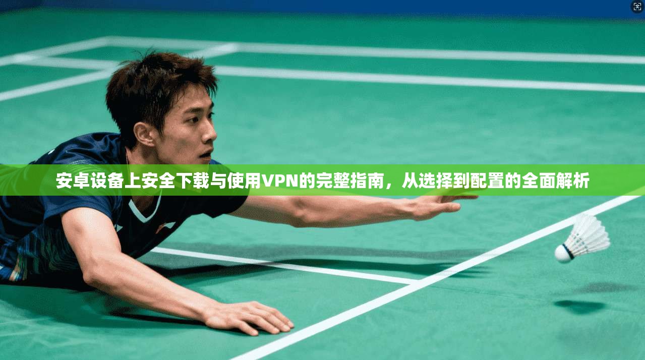 安卓设备上安全下载与使用VPN的完整指南，从选择到配置的全面解析