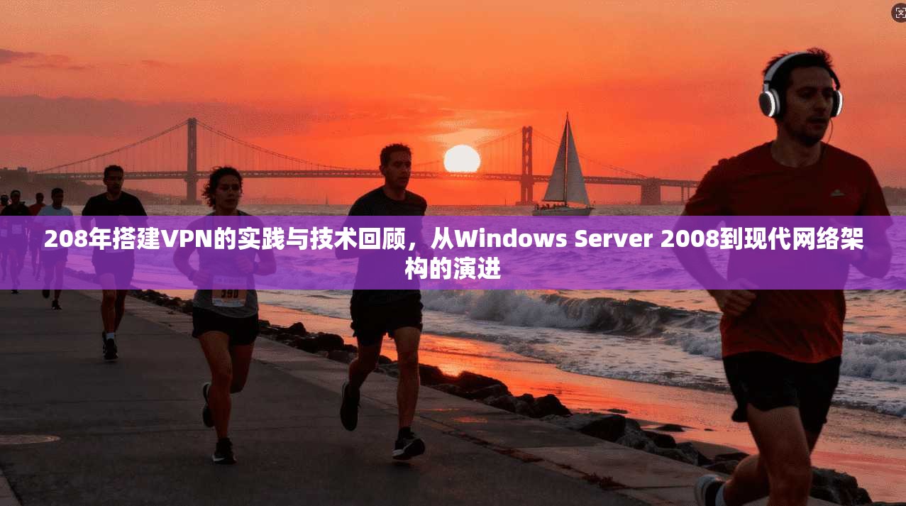 208年搭建VPN的实践与技术回顾,从Windows Server 2008到现代网络架构的演进 208年搭建VPN的实践与技术回顾,从Windows Server 2008到现代网络架构的演进
