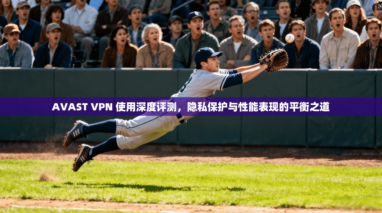 AVAST VPN 使用深度评测，隐私保护与性能表现的平衡之道