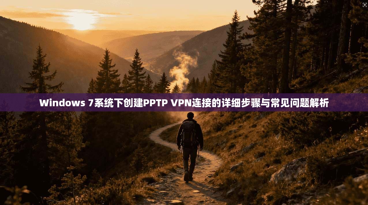 Windows 7系统下创建PPTP VPN连接的详细步骤与常见问题解析