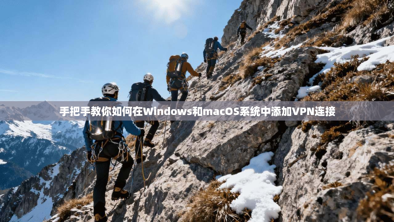 手把手教你如何在Windows和macOS系统中添加VPN连接