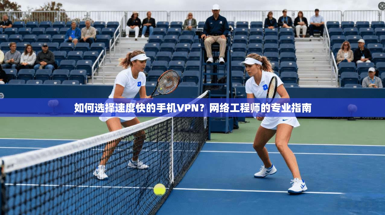 如何选择速度快的手机VPN？网络工程师的专业指南