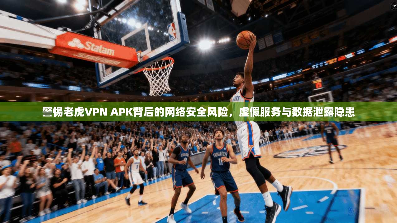 警惕老虎VPN APK背后的网络安全风险，虚假服务与数据泄露隐患