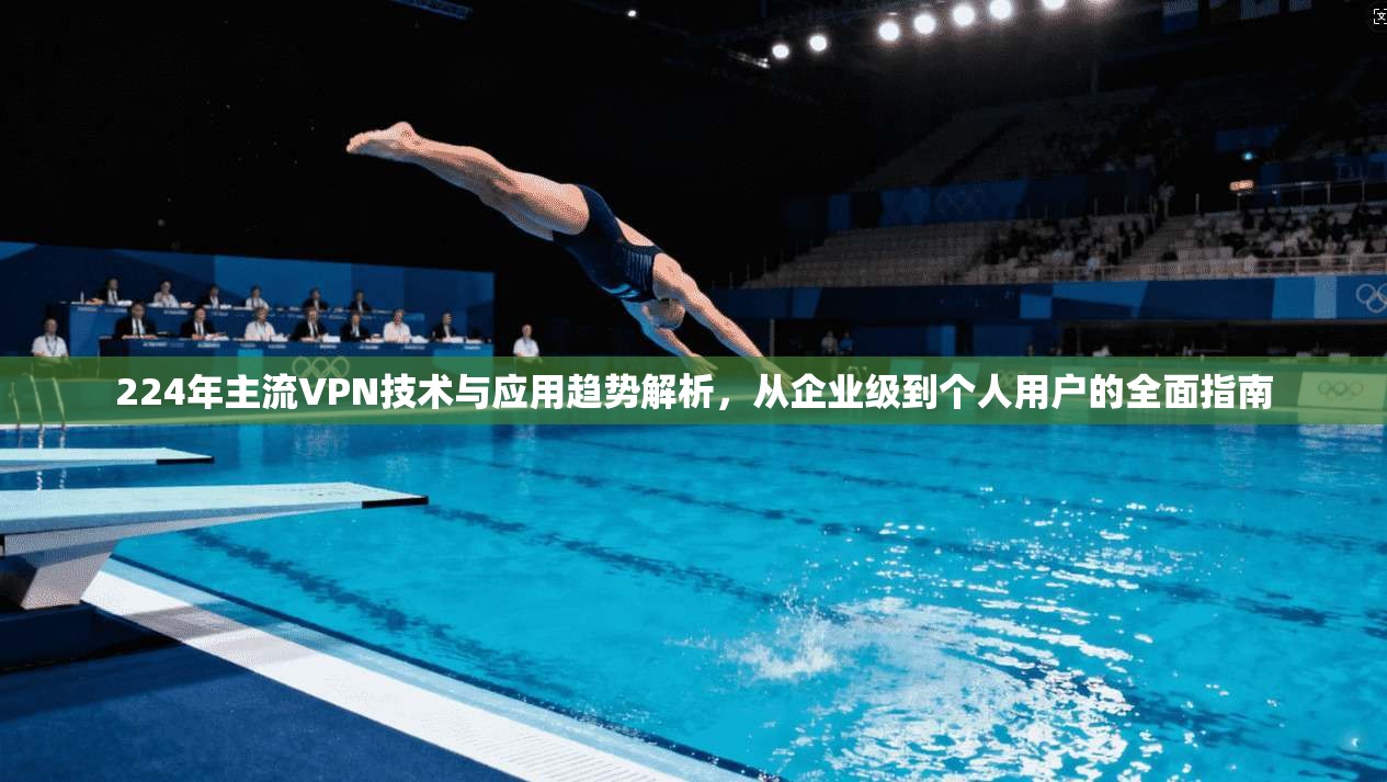 224年主流VPN技术与应用趋势解析，从企业级到个人用户的全面指南