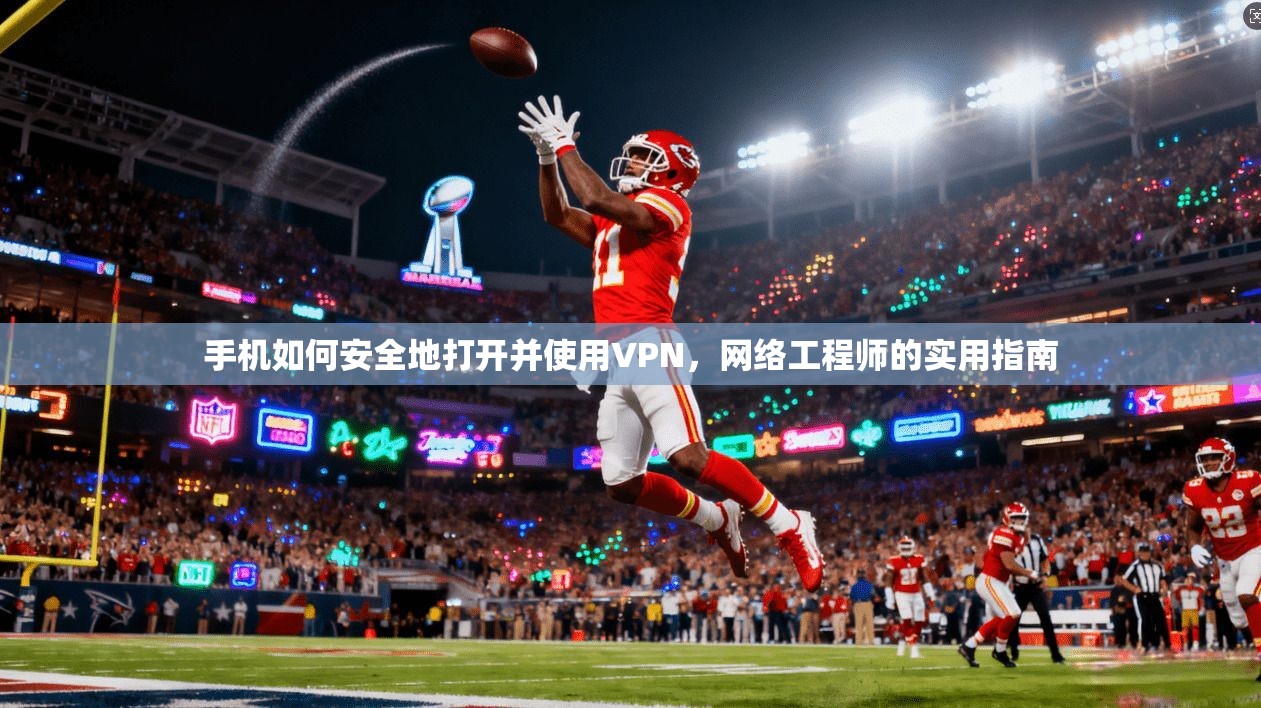 手机如何安全地打开并使用VPN，网络工程师的实用指南