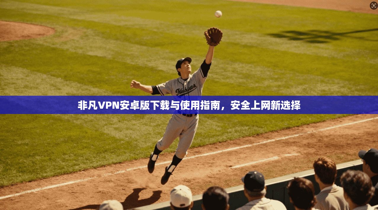 非凡VPN安卓版下载与使用指南，安全上网新选择