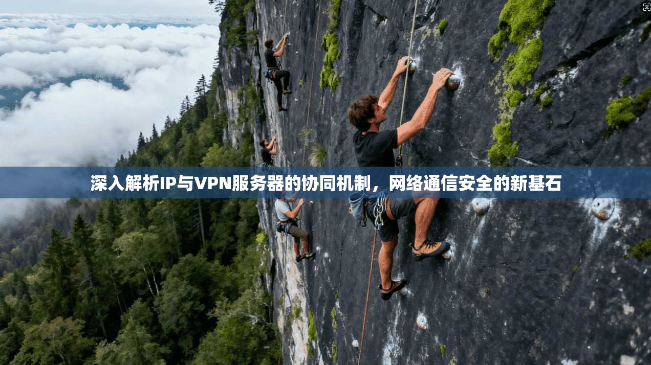 深入解析IP与VPN服务器的协同机制,网络通信安全的新基石 深入解析IP与VPN服务器的协同机制,网络通信安全的新基石