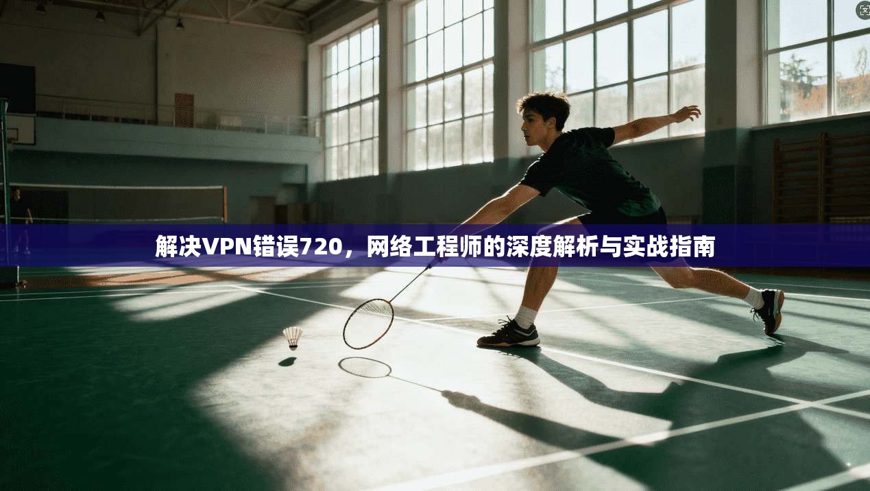 解决VPN错误720，网络工程师的深度解析与实战指南