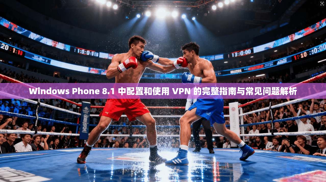 Windows Phone 8.1 中配置和使用 VPN 的完整指南与常见问题解析