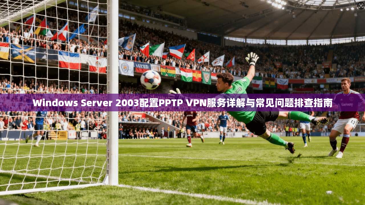 Windows Server 2003配置PPTP VPN服务详解与常见问题排查指南