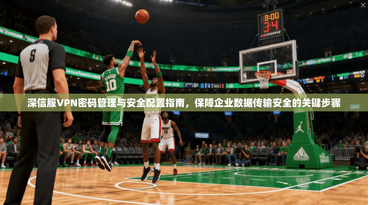 深信服VPN密码管理与安全配置指南，保障企业数据传输安全的关键步骤